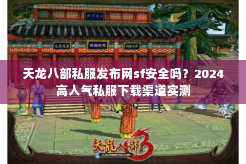 天龙八部私服发布网sf安全吗?2024高人气私服下载渠道实测 天龙八部私服发布网sf安全吗?2024高人气私服下载渠道实测