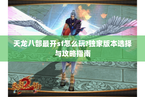 天龙八部最开sf怎么玩?独家版本选择与攻略指南 天龙八部最开sf怎么玩?独家版本选择与攻略指南