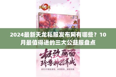 2024最新天龙私服发布网有哪些?10月最值得进的三大公益服盘点 2024最新天龙私服发布网有哪些?10月最值得进的三大公益服盘点