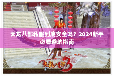 天龙八部私服到底安全吗?2024新手必看避坑指南 天龙八部私服到底安全吗?2024新手必看避坑指南