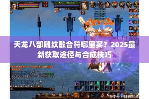 天龙八部雕纹融合符哪里买?2025最新获取途径与合成技巧 天龙八部雕纹融合符哪里买?2025最新获取途径与合成技巧