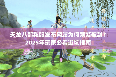 天龙八部私服发布网站为何频繁被封？2025年玩家必看避坑指南