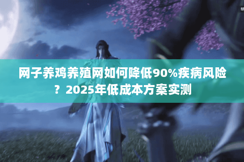 网子养鸡养殖网如何降低90%疾病风险？2025年低成本方案实测