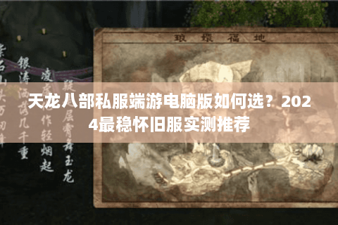 天龙八部私服端游电脑版如何选？2024最稳怀旧服实测推荐