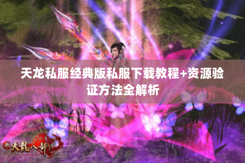 天龙私服经典版私服下载教程+资源验证方法全解析 天龙私服经典版私服下载教程+资源验证方法全解析