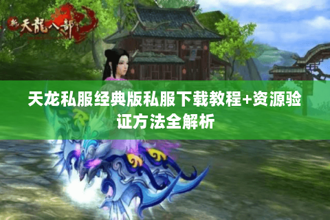 天龙私服经典版私服下载教程+资源验证方法全解析 天龙私服经典版私服下载教程+资源验证方法全解析