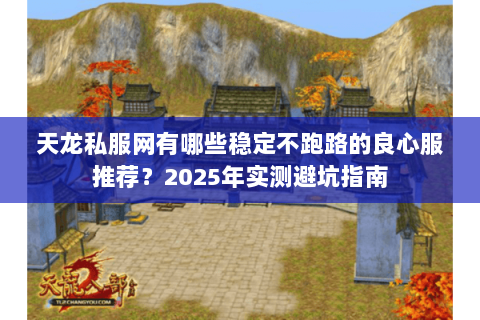 天龙私服网有哪些稳定不跑路的良心服推荐?2025年实测避坑指南 天龙私服网有哪些稳定不跑路的良心服推荐?2025年实测避坑指南