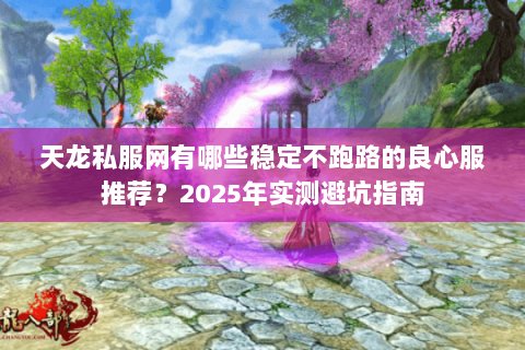 天龙私服网有哪些稳定不跑路的良心服推荐?2025年实测避坑指南 天龙私服网有哪些稳定不跑路的良心服推荐?2025年实测避坑指南