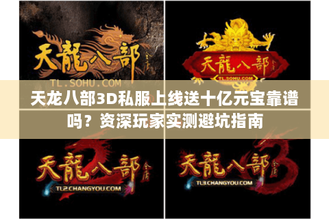 天龙八部3D私服上线送十亿元宝靠谱吗?资深玩家实测避坑指南 天龙八部3D私服上线送十亿元宝靠谱吗?资深玩家实测避坑指南