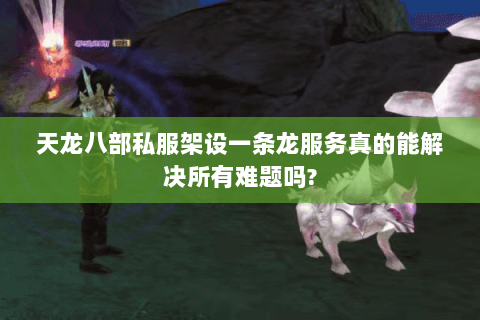 天龙八部私服架设一条龙服务真的能解决所有难题吗?