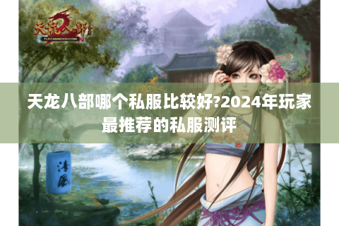 天龙八部哪个私服比较好?2024年玩家最推荐的私服测评