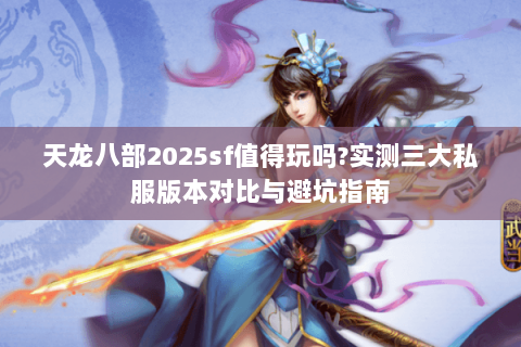 天龙八部2025sf值得玩吗?实测三大私服版本对比与避坑指南 天龙八部2025sf值得玩吗?实测三大私服版本对比与避坑指南