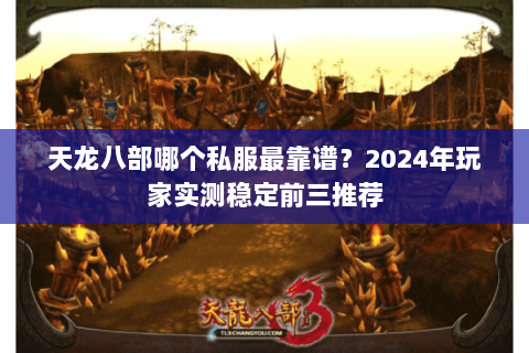 天龙八部哪个私服最靠谱?2024年玩家实测稳定前三推荐 天龙八部哪个私服最靠谱?2024年玩家实测稳定前三推荐