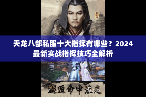 天龙八部私服十大指挥有哪些?2024最新实战指挥技巧全解析 天龙八部私服十大指挥有哪些?2024最新实战指挥技巧全解析