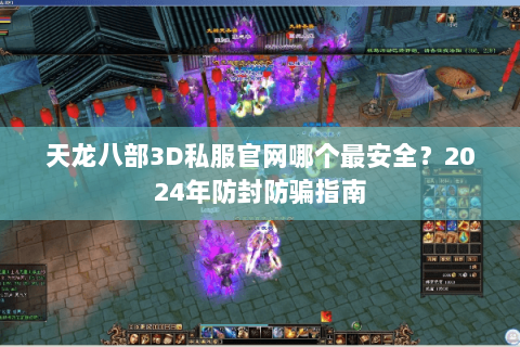 天龙八部3D私服官网哪个最安全？2024年防封防骗指南