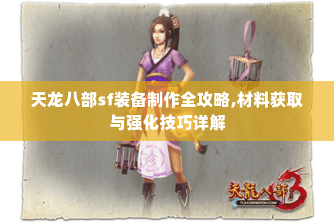 天龙八部sf装备制作全攻略,材料获取与强化技巧详解