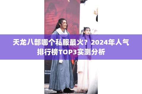 天龙八部哪个私服最火?2024年人气排行榜TOP3实测分析 天龙八部哪个私服最火?2024年人气排行榜TOP3实测分析