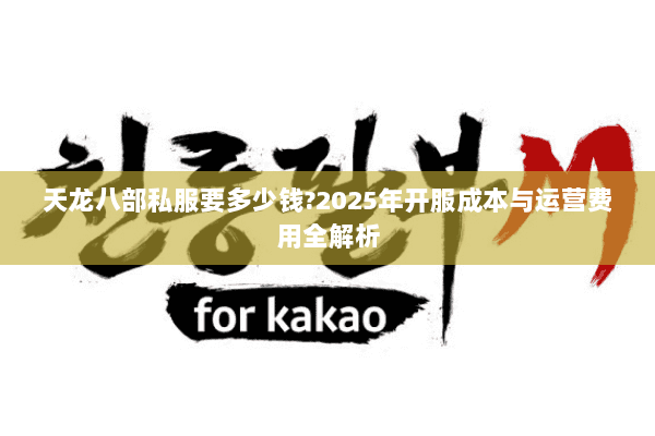 天龙八部私服要多少钱?2025年开服成本与运营费用全解析