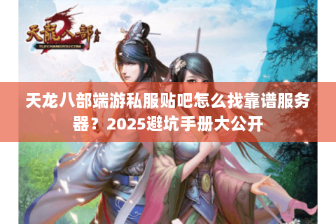 天龙八部端游私服贴吧怎么找靠谱服务器?2025避坑手册大公开 天龙八部端游私服贴吧怎么找靠谱服务器?2025避坑手册大公开