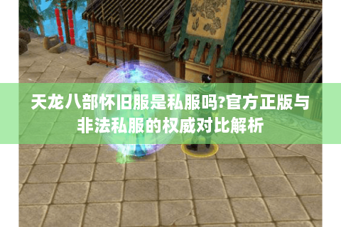 天龙八部怀旧服是私服吗?官方正版与非法私服的权威对比解析