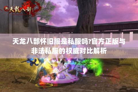天龙八部怀旧服是私服吗?官方正版与非法私服的权威对比解析 天龙八部怀旧服是私服吗?官方正版与非法私服的权威对比解析