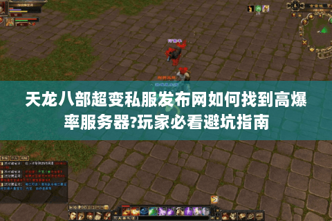 天龙八部超变私服发布网如何找到高爆率服务器?玩家必看避坑指南 天龙八部超变私服发布网如何找到高爆率服务器?玩家必看避坑指南