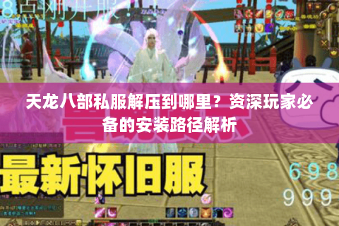 天龙八部私服解压到哪里?资深玩家必备的安装路径解析 天龙八部私服解压到哪里?资深玩家必备的安装路径解析
