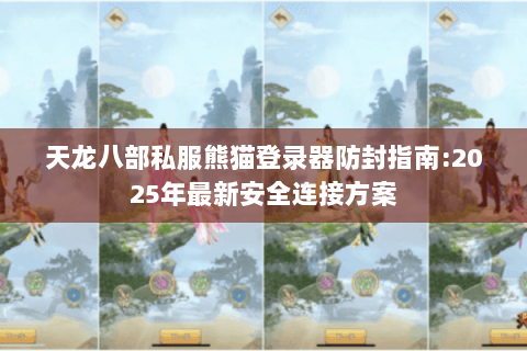 天龙八部私服熊猫登录器防封指南:2025年最新安全连接方案