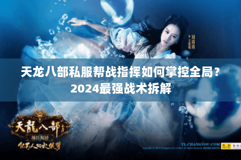 天龙八部私服帮战指挥如何掌控全局?2024最强战术拆解 天龙八部私服帮战指挥如何掌控全局?2024最强战术拆解