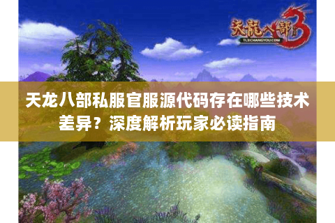天龙八部私服官服源代码存在哪些技术差异?深度解析玩家必读指南 天龙八部私服官服源代码存在哪些技术差异?深度解析玩家必读指南