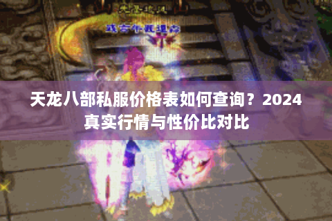 天龙八部私服价格表如何查询？2024真实行情与性价比对比