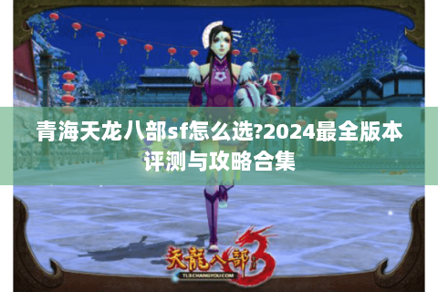 青海天龙八部sf怎么选?2024最全版本评测与攻略合集