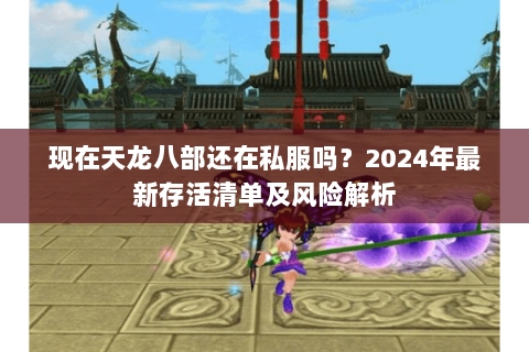 现在天龙八部还在私服吗?2024年最新存活清单及风险解析 现在天龙八部还在私服吗?2024年最新存活清单及风险解析