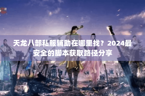 天龙八部私服辅助在哪里找？2024最安全的脚本获取路径分享