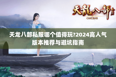 天龙八部私服哪个值得玩?2024高人气版本推荐与避坑指南