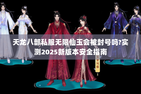 天龙八部私服无限仙玉会被封号吗?实测2025新版本安全指南 天龙八部私服无限仙玉会被封号吗?实测2025新版本安全指南