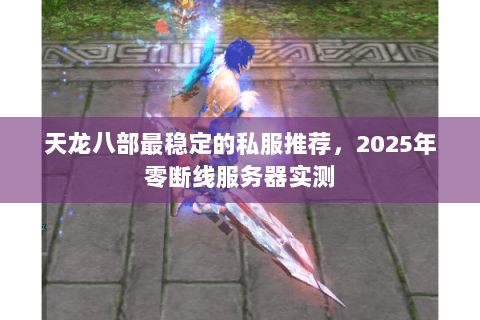 天龙八部最稳定的私服推荐,2025年零断线服务器实测 天龙八部最稳定的私服推荐,2025年零断线服务器实测