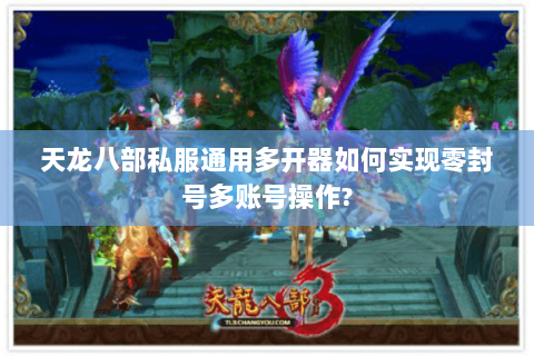 天龙八部私服通用多开器如何实现零封号多账号操作?