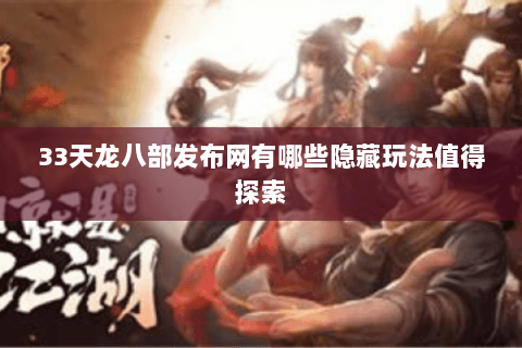 33天龙八部发布网有哪些隐藏玩法值得探索 33天龙八部发布网有哪些隐藏玩法值得探索