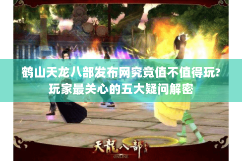 鹤山天龙八部发布网究竟值不值得玩?玩家最关心的五大疑问解密 鹤山天龙八部发布网究竟值不值得玩?玩家最关心的五大疑问解密