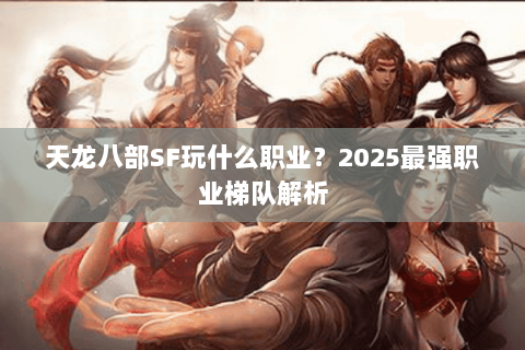 天龙八部SF玩什么职业？2025最强职业梯队解析