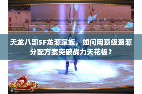 天龙八部SF龙源家族，如何用顶级资源分配方案突破战力天花板？