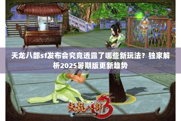 天龙八部sf发布会究竟透露了哪些新玩法?独家解析2025暑期版更新趋势 天龙八部sf发布会究竟透露了哪些新玩法?独家解析2025暑期版更新趋势