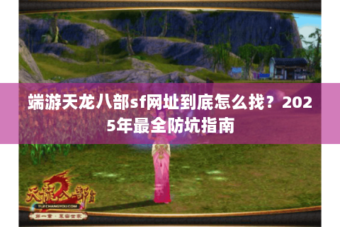 端游天龙八部sf网址到底怎么找?2025年最全防坑指南 端游天龙八部sf网址到底怎么找?2025年最全防坑指南
