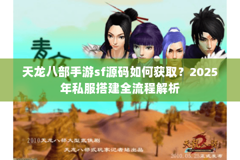 天龙八部手游sf源码如何获取？2025年私服搭建全流程解析