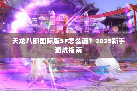 天龙八部国际版SF怎么选?2025新手避坑指南 天龙八部国际版SF怎么选?2025新手避坑指南
