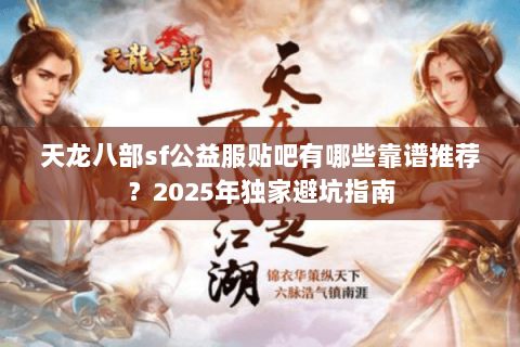 天龙八部sf公益服贴吧有哪些靠谱推荐?2025年独家避坑指南 天龙八部sf公益服贴吧有哪些靠谱推荐?2025年独家避坑指南