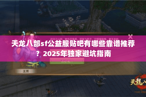 天龙八部sf公益服贴吧有哪些靠谱推荐?2025年独家避坑指南 天龙八部sf公益服贴吧有哪些靠谱推荐?2025年独家避坑指南