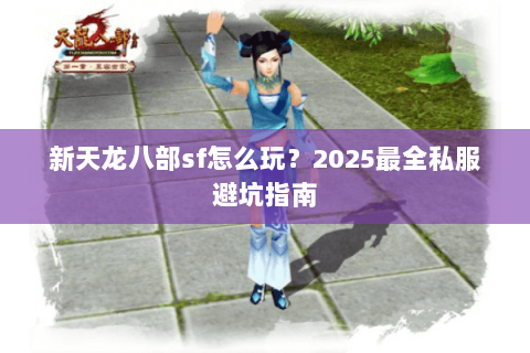 新天龙八部sf怎么玩？2025最全私服避坑指南
