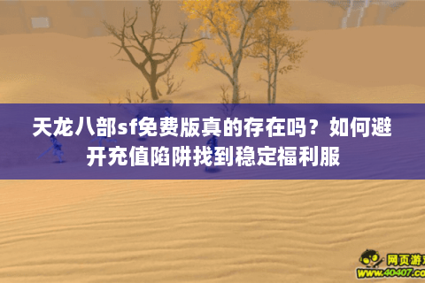 天龙八部sf免费版真的存在吗？如何避开充值陷阱找到稳定福利服